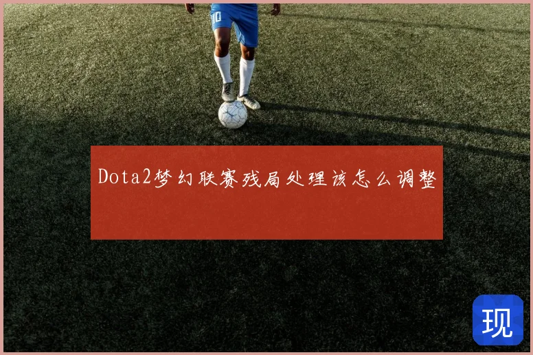 Dota2梦幻联赛残局处理该怎么调整