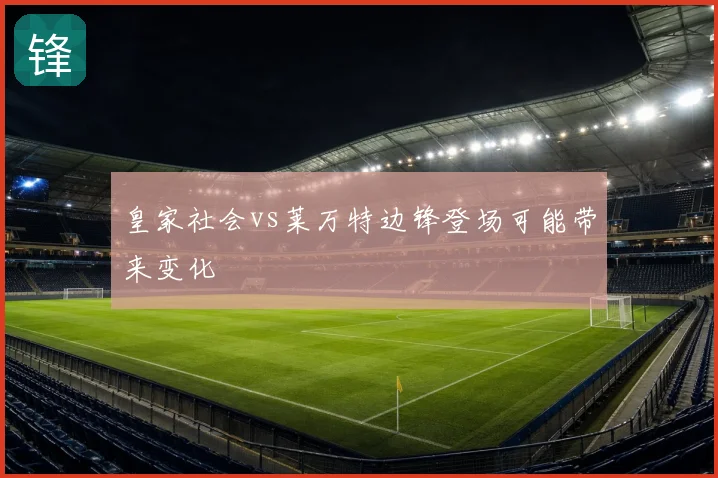 皇家社会vs莱万特边锋登场可能带来变化