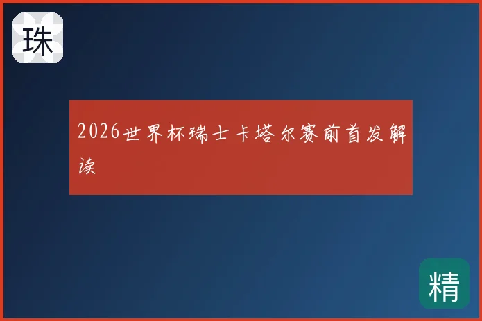 2026世界杯瑞士卡塔尔赛前首发解读