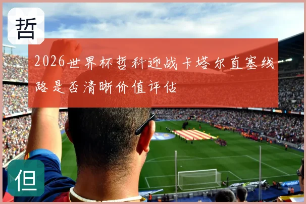 2026世界杯哲科迎战卡塔尔直塞线路是否清晰价值评估