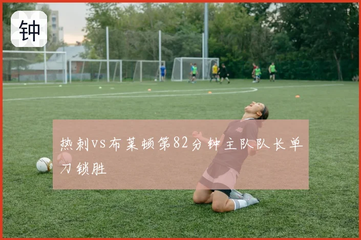 热刺vs布莱顿第82分钟主队队长单刀锁胜