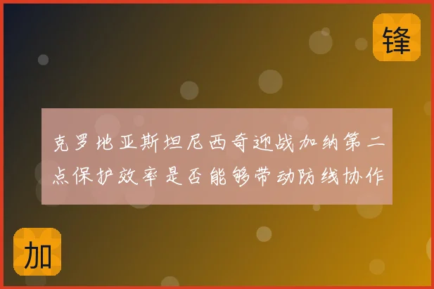 克罗地亚斯坦尼西奇迎战加纳第二点保护效率是否能够带动防线协作