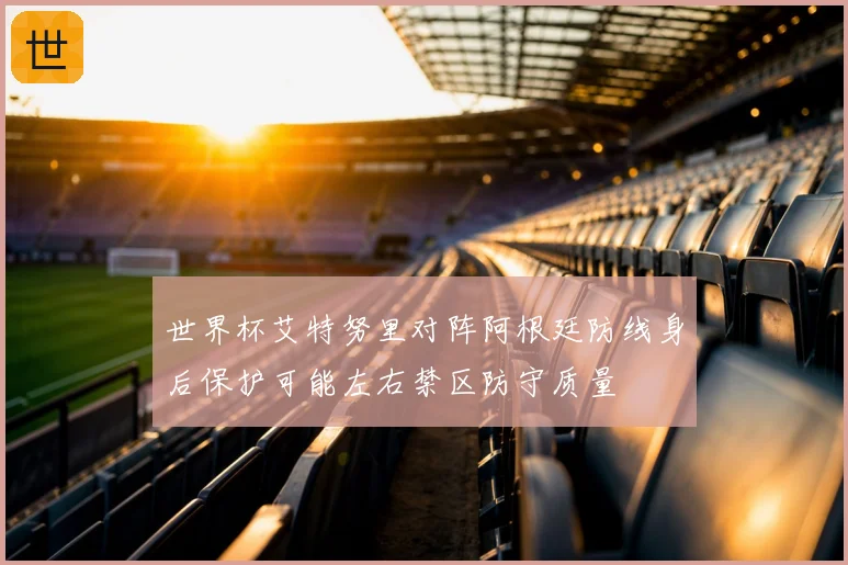 世界杯艾特努里对阵阿根廷防线身后保护可能左右禁区防守质量