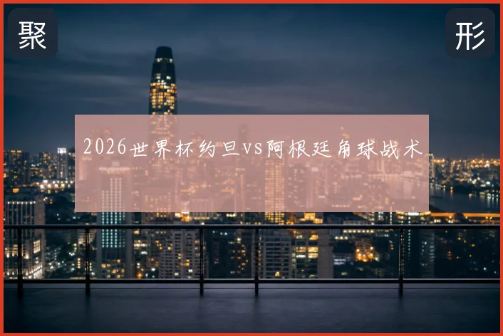 2026世界杯约旦vs阿根廷角球战术