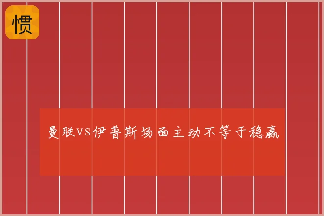 曼联vs伊普斯场面主动不等于稳赢